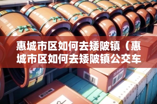 惠城市區(qū)如何去矮陂鎮(zhèn)（惠城市區(qū)如何去矮陂鎮(zhèn)公交車）