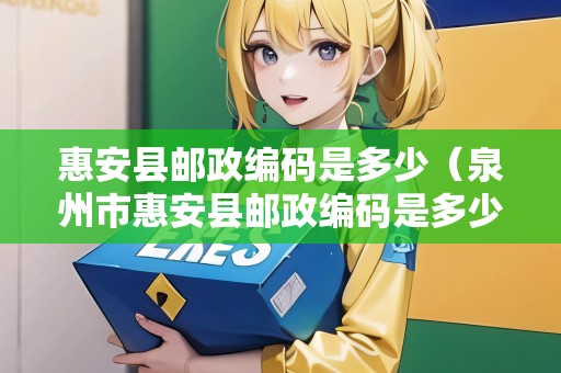 惠安縣郵政編碼是多少（泉州市惠安縣郵政編碼是多少）