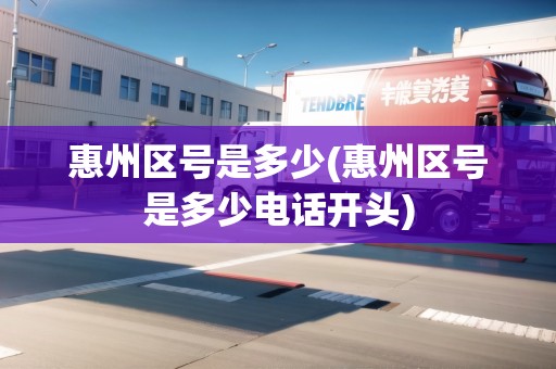 惠州區(qū)號是多少(惠州區(qū)號是多少電話開頭)