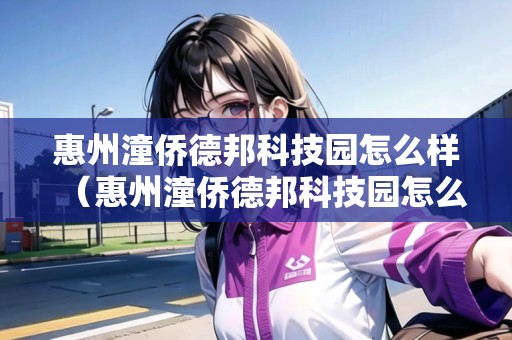 惠州潼僑德邦科技園怎么樣（惠州潼僑德邦科技園怎么樣?。? title=