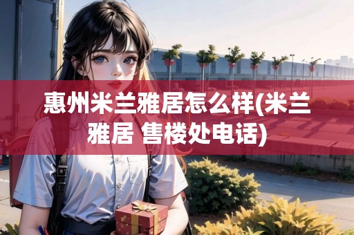 惠州米蘭雅居怎么樣(米蘭雅居 售樓處電話)