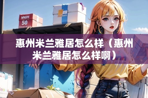 惠州米蘭雅居怎么樣（惠州米蘭雅居怎么樣?。? title=