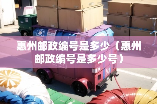 惠州郵政編號(hào)是多少（惠州郵政編號(hào)是多少號(hào)）
