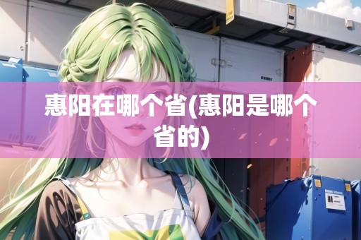 惠陽在哪個省(惠陽是哪個省的)