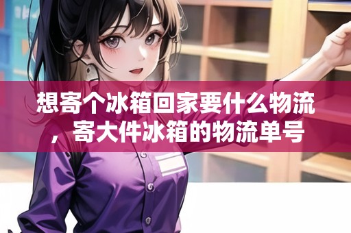 想寄個(gè)冰箱回家要什么物流，寄大件冰箱的物流單號