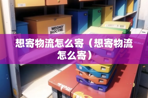 想寄物流怎么寄（想寄物流怎么寄）
