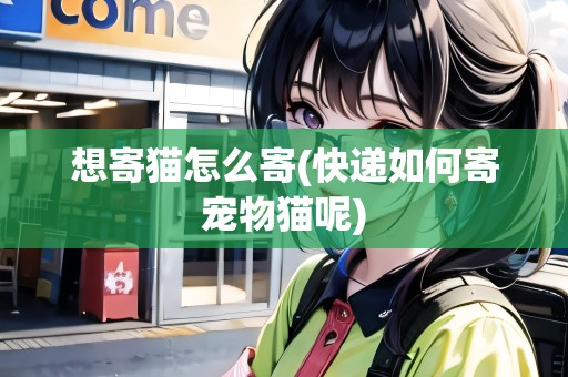 想寄貓?jiān)趺醇?快遞如何寄寵物貓呢) 想寄貓?jiān)趺醇?快遞如何寄寵物貓呢)
