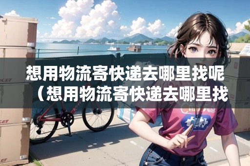 想用物流寄快遞去哪里找呢（想用物流寄快遞去哪里找呢多少錢）