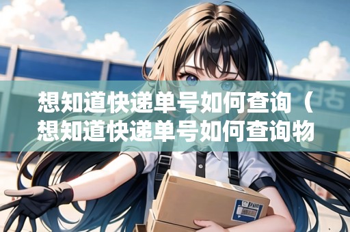 想知道快遞單號(hào)如何查詢（想知道快遞單號(hào)如何查詢物流信息）