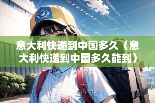 意大利快遞到中國多久（意大利快遞到中國多久能到）