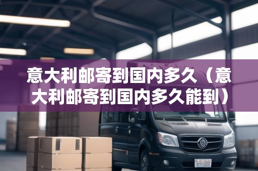意大利郵寄到國內(nèi)多久（意大利郵寄到國內(nèi)多久能到）