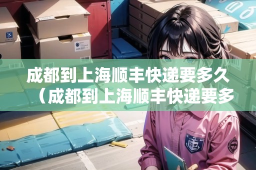 成都到上海順豐快遞要多久（成都到上海順豐快遞要多久時(shí)間）