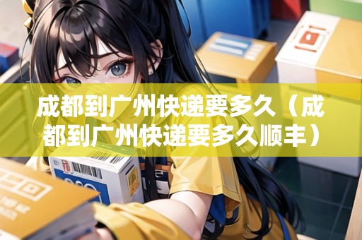 成都到廣州快遞要多久（成都到廣州快遞要多久順豐）