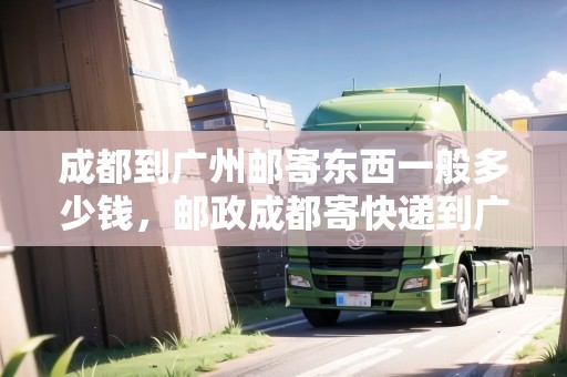 成都到廣州郵寄東西一般多少錢(qián)，郵政成都寄快遞到廣州要多久時(shí)間
