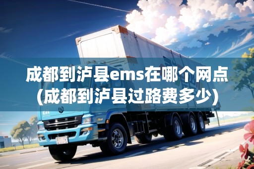 成都到瀘縣ems在哪個網(wǎng)點(成都到瀘縣過路費多少)
