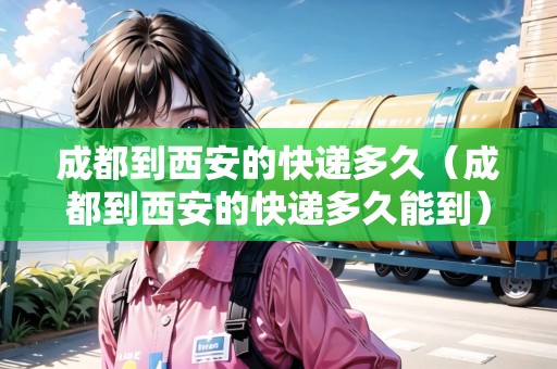 成都到西安的快遞多久（成都到西安的快遞多久能到）