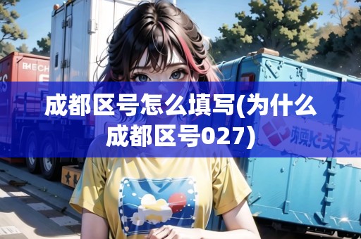 成都區(qū)號(hào)怎么填寫(為什么成都區(qū)號(hào)027) 成都區(qū)號(hào)怎么填寫(為什么成都區(qū)號(hào)027)