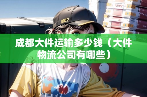 成都大件運(yùn)輸多少錢（大件物流公司有哪些）