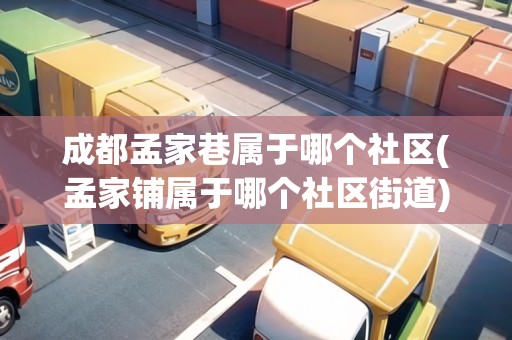 成都孟家巷屬于哪個(gè)社區(qū)(孟家鋪屬于哪個(gè)社區(qū)街道)