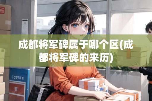 成都將軍碑屬于哪個區(qū)(成都將軍碑的來歷)