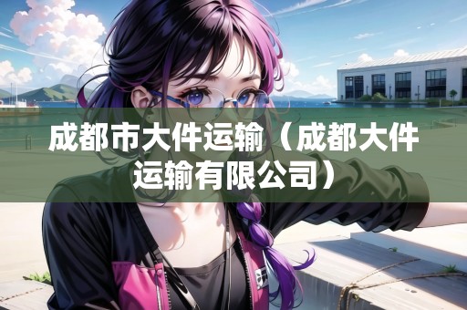 成都市大件運輸（成都大件運輸有限公司）