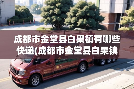成都市金堂縣白果鎮(zhèn)有哪些快遞(成都市金堂縣白果鎮(zhèn)2021年建設(shè)新規(guī)劃設(shè))