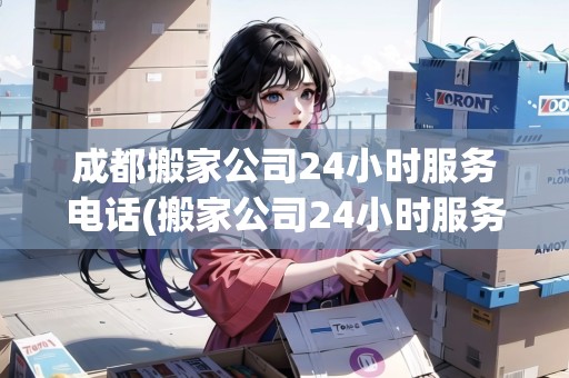 成都搬家公司24小時(shí)服務(wù)電話(搬家公司24小時(shí)服務(wù))
