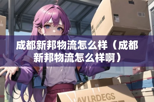 成都新邦物流怎么樣(成都新邦物流怎么樣?。? title=