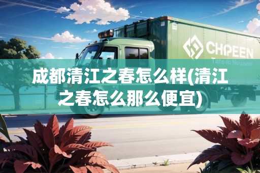 成都清江之春怎么樣(清江之春怎么那么便宜)