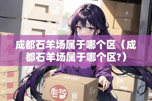 成都石羊場屬于哪個(gè)區(qū)（成都石羊場屬于哪個(gè)區(qū)?）