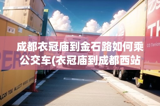 成都衣冠廟到金石路如何乘公交車(衣冠廟到成都西站怎么坐地鐵)
