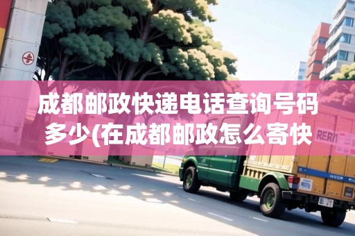成都郵政快遞電話查詢號碼多少(在成都郵政怎么寄快遞) 成都郵政快遞電話查詢號碼多少(在成都郵政怎么寄快遞)