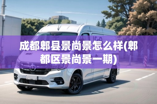 成都郫縣景尚景怎么樣(郫都區(qū)景尚景一期)