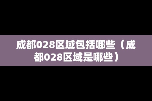 成都028區(qū)域包括哪些（成都028區(qū)域是哪些）