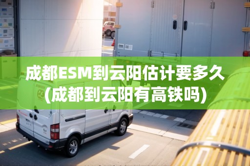成都ESM到云陽估計(jì)要多久(成都到云陽有高鐵嗎)