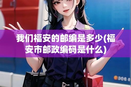 我們福安的郵編是多少(福安市郵政編碼是什么)