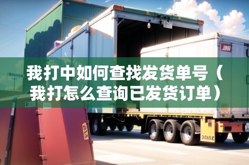 我打中如何查找發(fā)貨單號（我打怎么查詢已發(fā)貨訂單）