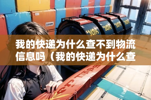 我的快遞為什么查不到物流信息嗎（我的快遞為什么查不到物流信息嗎怎么回事）