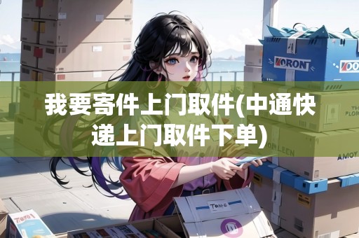 我要寄件上門取件(中通快遞上門取件下單)