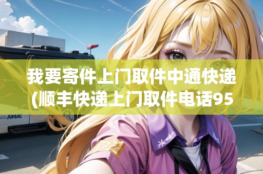 我要寄件上門取件中通快遞(順豐快遞上門取件電話95338)