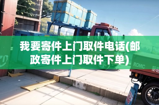 我要寄件上門取件電話(郵政寄件上門取件下單)