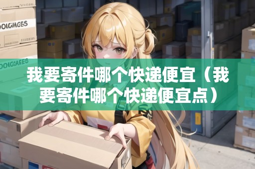 我要寄件哪個快遞便宜（我要寄件哪個快遞便宜點）