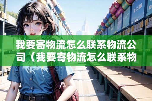 我要寄物流怎么聯(lián)系物流公司（我要寄物流怎么聯(lián)系物流公司客服）