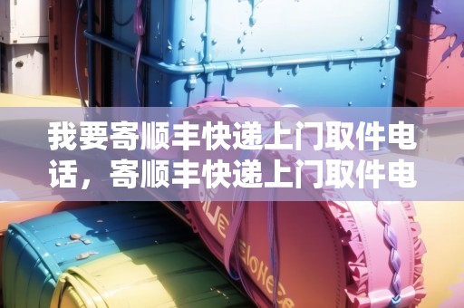我要寄順豐快遞上門取件電話，寄順豐快遞上門取件電話多少號(hào)碼