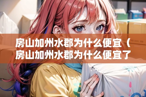 房山加州水郡為什么便宜（房山加州水郡為什么便宜了）