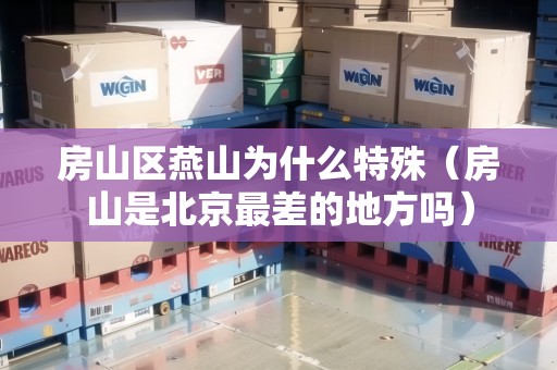 房山區(qū)燕山為什么特殊（房山是北京最差的地方嗎）