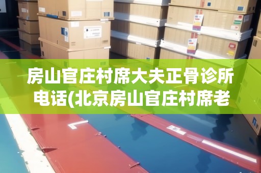 房山官莊村席大夫正骨診所電話(北京房山官莊村席老太太怎么樣)