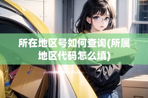 所在地區(qū)號(hào)如何查詢(xún)(所屬地區(qū)代碼怎么填) 所在地區(qū)號(hào)如何查詢(xún)(所屬地區(qū)代碼怎么填)