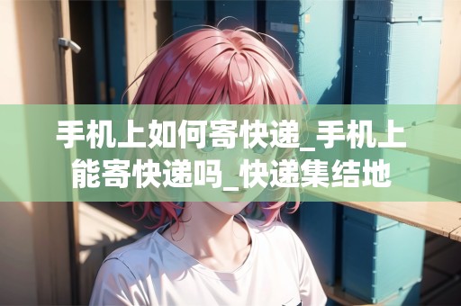 手機(jī)上如何寄快遞_手機(jī)上能寄快遞嗎_快遞集結(jié)地 手機(jī)上如何寄快遞_手機(jī)上能寄快遞嗎_快遞集結(jié)地