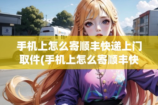 手機上怎么寄順豐快遞上門取件(手機上怎么寄順豐快遞)